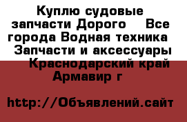 Куплю судовые запчасти Дорого! - Все города Водная техника » Запчасти и аксессуары   . Краснодарский край,Армавир г.